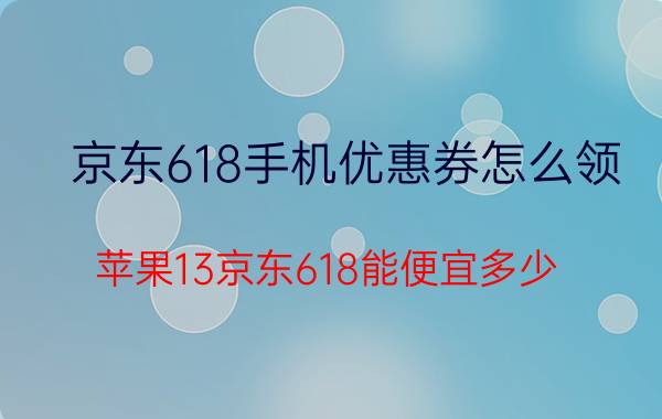 京东618手机优惠券怎么领 苹果13京东618能便宜多少？